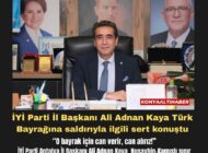 İYİ Parti İl Başkanı Ali Adnan Kaya Türk Bayrağına saldırıyla ilgili sert konuştu